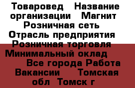 Товаровед › Название организации ­ Магнит, Розничная сеть › Отрасль предприятия ­ Розничная торговля › Минимальный оклад ­ 27 500 - Все города Работа » Вакансии   . Томская обл.,Томск г.